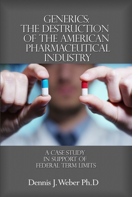 Generics: The Destruction of the American Pharmaceutical Industry: A Case Study in Support of Federal Term Limits - Dennis J. Weber Ph. D.