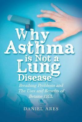 Why Asthma is Not a Lung Disease: Breathing Problems and The Uses and Benefits of Betaine HCL - Daniel Ares