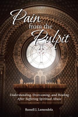Pain from the Pulpit: Understanding, Overcoming, and Healing After Suffering Spiritual Abuse - Russell J. Lamendola