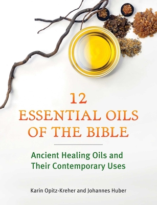 Twelve Essential Oils of the Bible: Ancient Healing Oils and Their Contemporary Uses - Karin Opitz-kreher