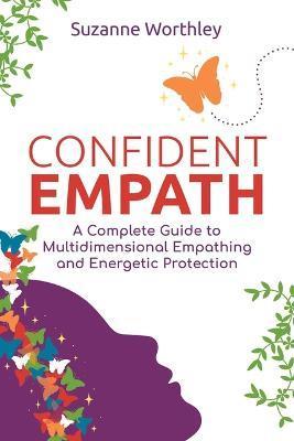 Confident Empath: A Complete Guide to Multidimensional Empathing and Energetic Protection - Suzanne Worthley
