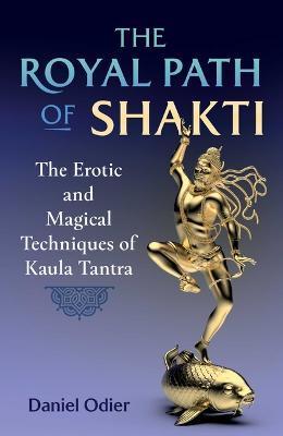 The Royal Path of Shakti: The Erotic and Magical Techniques of Kaula Tantra - Daniel Odier