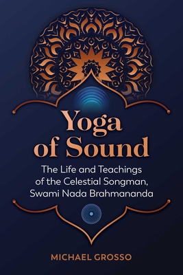 Yoga of Sound: The Life and Teachings of the Celestial Songman, Swami NADA Brahmananda - Michael Grosso