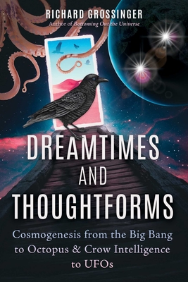 Dreamtimes and Thoughtforms: Cosmogenesis from the Big Bang to Octopus and Crow Intelligence to UFOs - Richard Grossinger