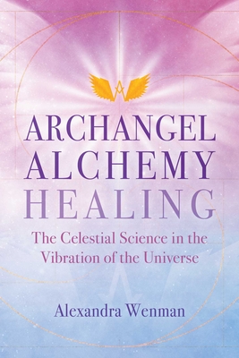 Archangel Alchemy Healing: The Celestial Science in the Vibration of the Universe - Alexandra Wenman