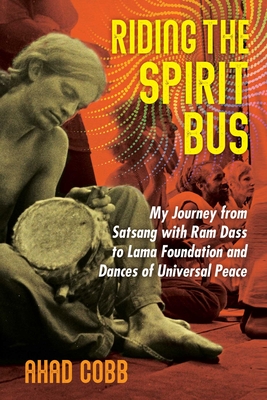 Riding the Spirit Bus: My Journey from Satsang with RAM Dass to Lama Foundation and Dances of Universal Peace - Ahad Cobb