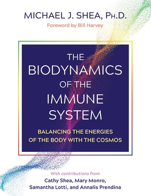 The Biodynamics of the Immune System: Balancing the Energies of the Body with the Cosmos - Michael J. Shea