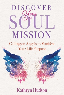 Discover Your Soul Mission: Calling on Angels to Manifest Your Life Purpose - Kathryn Hudson