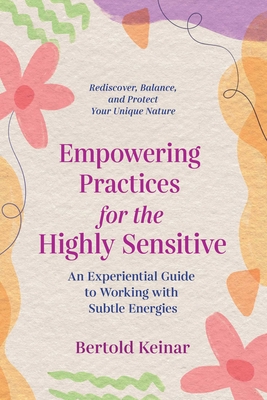 Empowering Practices for the Highly Sensitive: An Experiential Guide to Working with Subtle Energies - Bertold Keinar