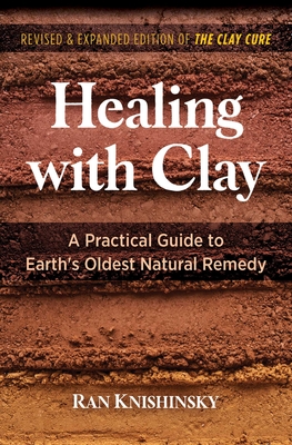 Healing with Clay: A Practical Guide to Earth's Oldest Natural Remedy - Ran Knishinsky