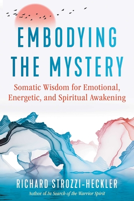 Embodying the Mystery: Somatic Wisdom for Emotional, Energetic, and Spiritual Awakening - Richard Strozzi-heckler