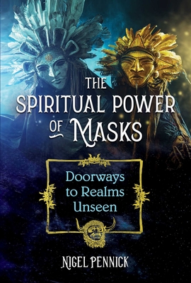 The Spiritual Power of Masks: Doorways to Realms Unseen - Nigel Pennick