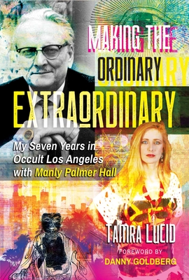 Making the Ordinary Extraordinary: My Seven Years in Occult Los Angeles with Manly Palmer Hall - Tamra Lucid