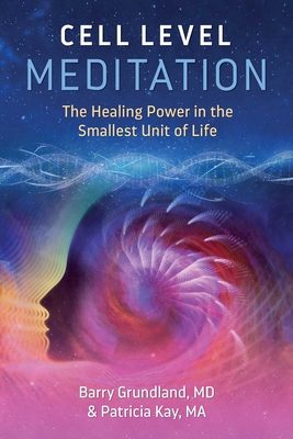Cell Level Meditation: The Healing Power in the Smallest Unit of Life - Barry Grundland