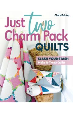 Coperta cărții 'Just Two Charm Pack Quilts: Slash Your Stash; Make 16 Throw Quilts - Cheryl Brickey'