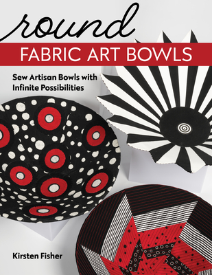 Round Fabric Art Bowls: Sew Artisan Bowls with Infinite Possibilities - Kirsten Fisher