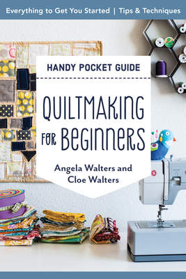Quiltmaking for Beginners Handy Pocket Guide: Everything to Get You Started; Tips & Techniques - Angela Walters