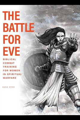 The Battle For Eve: Biblical Combat Training for Women in Spiritual Warfare - Sara Dyer