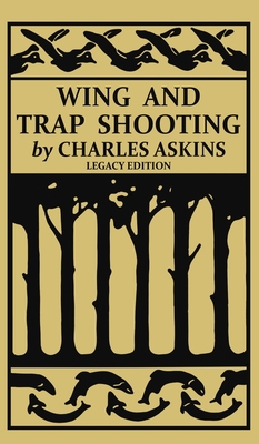 Wing and Trap Shooting (Legacy Edition): A Classic Handbook on Marksmanship and Tips and Tricks for Hunting Upland Game Birds and Waterfowl - Charles Askins