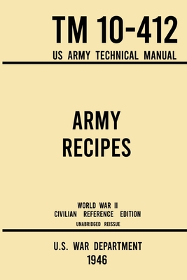 Army Recipes - TM 10-412 US Army Technical Manual (1946 World War II Civilian Reference Edition): The Unabridged Classic Wartime Cookbook for Large Gr - U S War Department