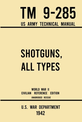 Shotguns, All Types - TM 9-285 US Army Technical Manual (1942 World War II Civilian Reference Edition): Unabridged Field Manual On Vintage and Classic - U S War Department
