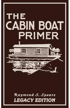 Poza produsului The Cabin Boat Primer (Legacy Edition): The Classic Guide Of Cabin-Life On The Water By Building, Furnishing, And Maintaining Maintaining Rustic House - Raymond S. Spears