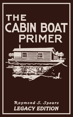 The Cabin Boat Primer (Legacy Edition): The Classic Guide Of Cabin-Life On The Water By Building, Furnishing, And Maintaining Maintaining Rustic House - Raymond S. Spears
