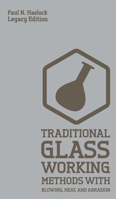 Traditional Glass Working Methods With Blowing, Heat, And Abrasion (Legacy Edition): Classic Approaches for Manufacture And Equipment - Paul N. Hasluck