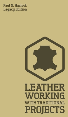 Leather Working With Traditional Projects (Legacy Edition): A Classic Practical Manual For Technique, Tooling, Equipment, And Plans For Handcrafted It - Paul N. Hasluck