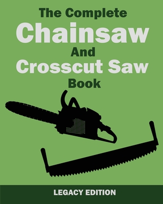 The Complete Chainsaw and Crosscut Saw Book (Legacy Edition): Saw Equipment, Technique, Use, Maintenance, And Timber Work - U. S. Forest Service