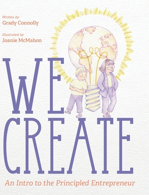 We Create: An Intro to the Principled Entrepreneur - Grady Connolly