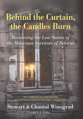 Behind the Curtain, the Candles Burn: Recovering the Lost Stories of the Holocaust Survivors of Belarus - Stewart Winograd