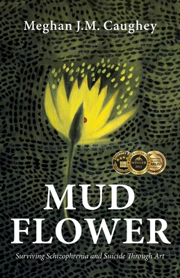 Mud Flower: Surviving Schizophrenia and Suicide Through Art - Meghan J. M. Caughey