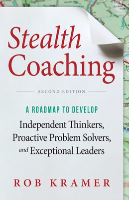 Stealth Coaching: A Roadmap to Develop Independent Thinkers, Proactive Problem Solvers, and Exceptional Leaders - Rob Kramer