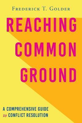 Reaching Common Ground: A Comprehensive Guide to Conflict Resolution - Frederick T. Golder