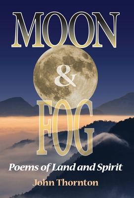 Moon & Fog: Poems of Land and Spirit - John Thornton