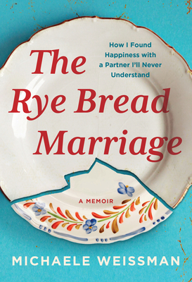 The Rye Bread Marriage: How I Found Happiness with a Partner I'll Never Understand - Michaele Weissman
