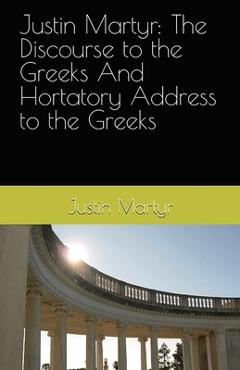 Poza produsului Justin Martyr: The Discourse to the Greeks and the Hortatory Address to the Greeks - Justin Martyr