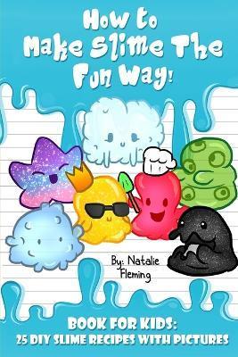 How To Make Slime The Fun Way!: Book For Kids:25 DIY Slime Recipes With Pictures - Natalie Fleming