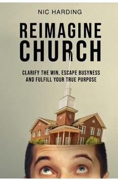 Coperta cărții 'Reimagine Church: Clarify the Win, Escape Busyness and Fulfill Your True Purpose - Nic Harding'