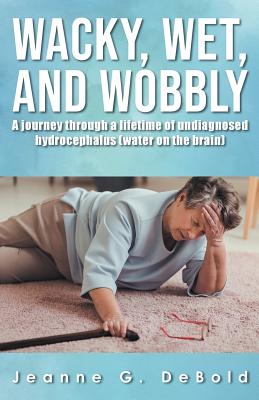 Wacky, Wet, and Wobbly: A Journey Through a Lifetime of Undiagnosed Hydrocephalus (Water on the Brain) - Jeanne G. Debold