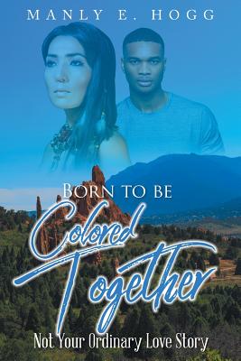 Born to be Colored Together: Not Your Ordinary Love Story - Manly E. Hogg