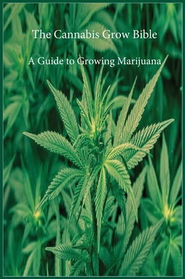 The Cannabis Grow Bible: A Guide to Growing Marijuana - Marijuana Cannabis Association
