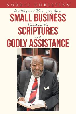Starting and Managing Your Small Business Based on the Scriptures and Godly Assistance - Norris Christian