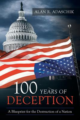 100 Years of Deception: A Blueprint for the Destruction of a Nation - Alan R. Adaschik
