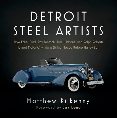 Detroit Steel Artists: How Edsel Ford, Ray Dietrich, Tom Hibbard, and Ralph Roberts Turned Motor City Into a Styling Mecca Before Harley Earl - Matthew Kilkenny