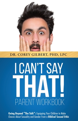 I Can't Say That! PARENT WORKBOOK: Going Beyond The Talk: Equipping Your Children to Make Choices About Sexuality and Gender From a Biblical Sexual Et - Corey Gilbert