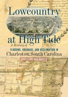 Lowcountry at High Tide: A History of Flooding, Drainage, and Reclamation in Charleston, South Carolina - Christina Rae Butler