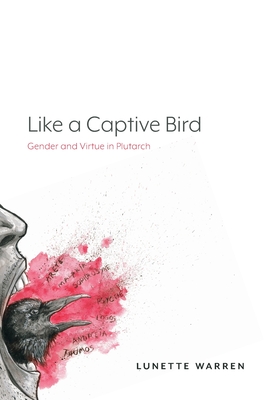 Like a Captive Bird: Gender and Virtue in Plutarch - Lunette Warren