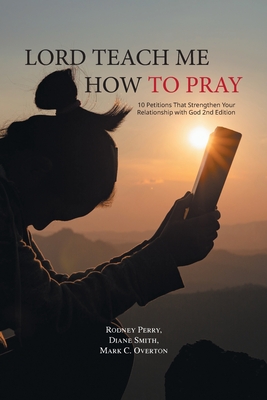Lord Teach Me How to Pray: 10 Petitions That Strengthen Your Relationship with God 2nd Edition - Rodney Perry